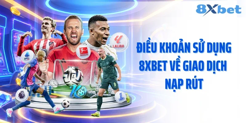 Điều khoản sử dụng 8XBET về giao dịch nạp rút