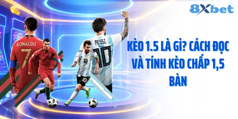 Kèo 1.5 Là Gì? Cách Đọc Và Tính Kèo Chấp 1,5 Bàn